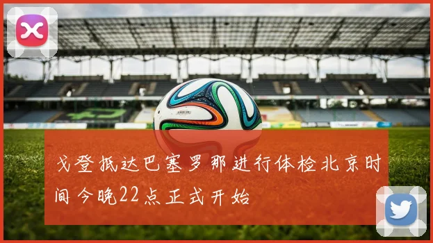 戈登抵达巴塞罗那进行体检北京时间今晚22点正式开始