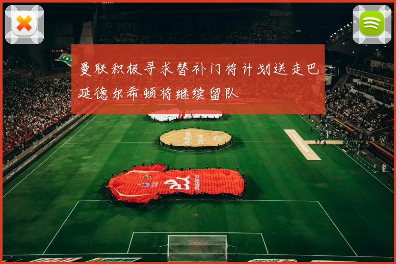 曼联积极寻求替补门将计划送走巴延德尔希顿将继续留队