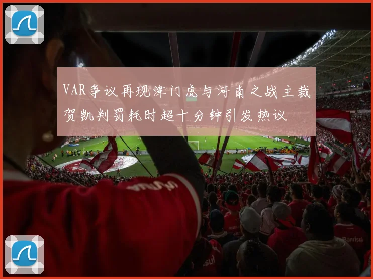 VAR争议再现津门虎与河南之战主裁贺凯判罚耗时超十分钟引发热议