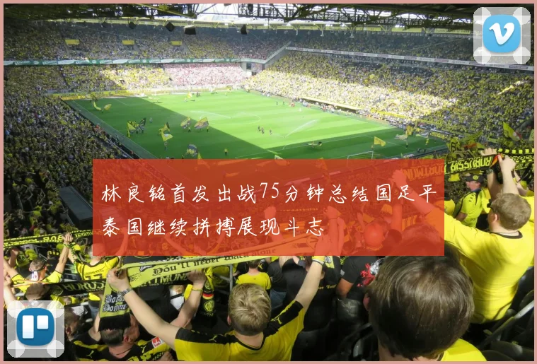 林良铭首发出战75分钟总结国足平泰国继续拼搏展现斗志