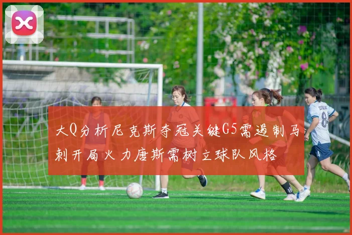 大Q分析尼克斯夺冠关键G5需遏制马刺开局火力唐斯需树立球队风格