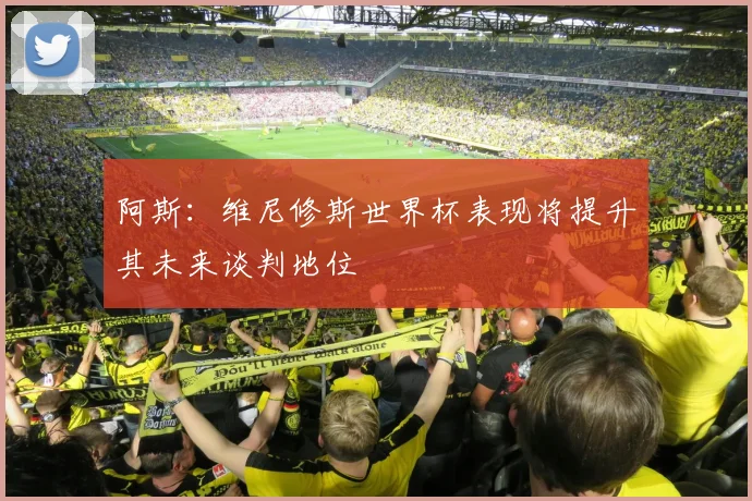 阿斯：维尼修斯世界杯表现将提升其未来谈判地位