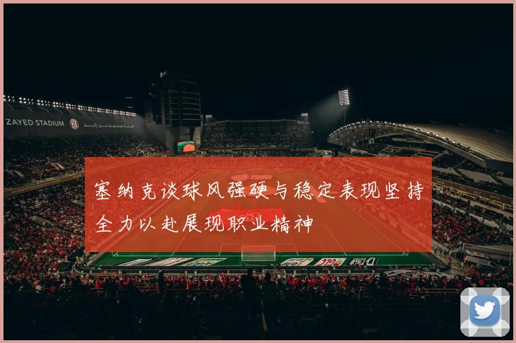 塞纳克谈球风强硬与稳定表现坚持全力以赴展现职业精神
