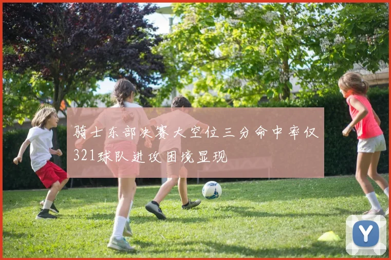 骑士东部决赛大空位三分命中率仅321球队进攻困境显现