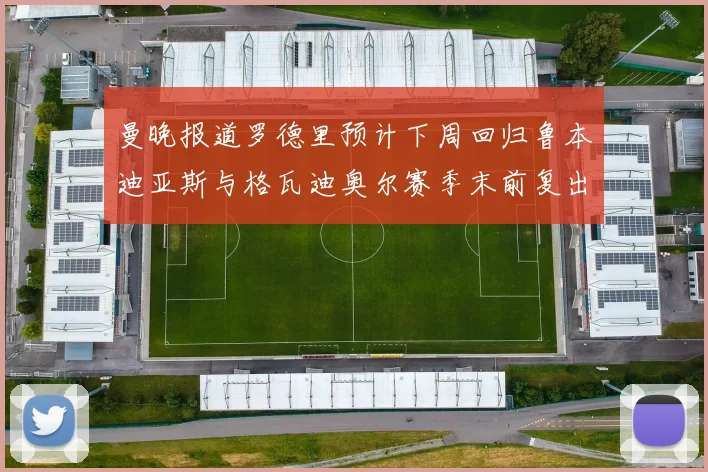 曼晚报道罗德里预计下周回归鲁本迪亚斯与格瓦迪奥尔赛季末前复出