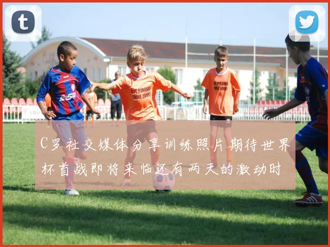 C罗社交媒体分享训练照片期待世界杯首战即将来临还有两天的激动时刻