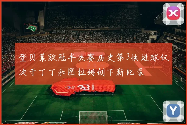 登贝莱欧冠半决赛历史第3快进球仅次于丁丁和图拉姆创下新纪录