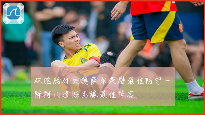 双胞胎对决奥萨尔荣膺最佳防守一阵阿门遗憾无缘最佳阵容